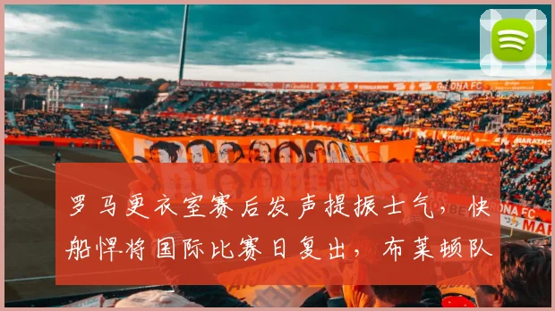 罗马更衣室赛后发声提振士气，快船悍将国际比赛日复出，布莱顿队长鼓励全队迎法甲关键节点