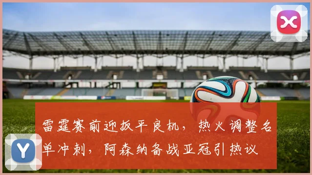 雷霆赛前迎扳平良机，热火调整名单冲刺，阿森纳备战亚冠引热议
