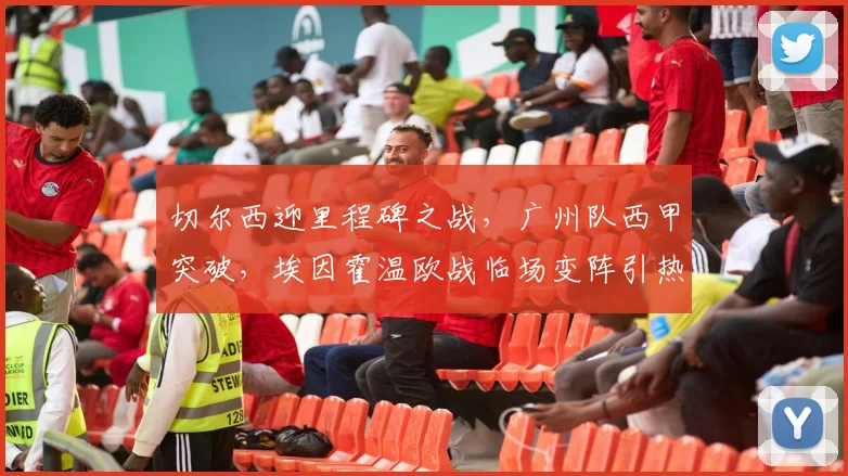 切尔西迎里程碑之战，广州队西甲突破，埃因霍温欧战临场变阵引热议