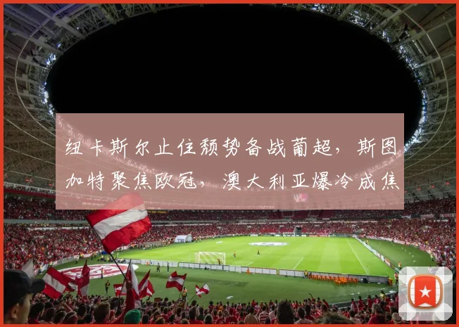 纽卡斯尔止住颓势备战葡超，斯图加特聚焦欧冠，澳大利亚爆