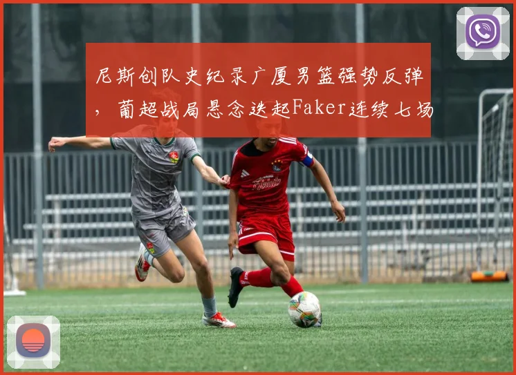 尼斯创队史纪录广厦男篮强势反弹，葡超战局悬念迭起Fake